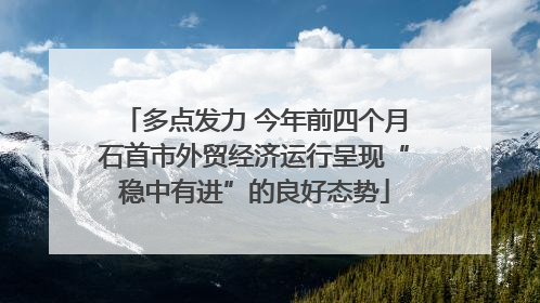多点发力 今年前四个月石首市外贸经济运行呈现“稳中有进”的良好态势