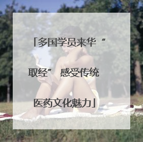 多国学员来华“取经” 感受传统医药文化魅力