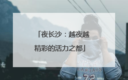 夜长沙：越夜越精彩的活力之都
