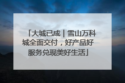大城已成｜雪山万科城全面交付，好产品好服务兑现美好生活