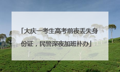 大庆一考生高考前夜丢失身份证，民警深夜加班补办