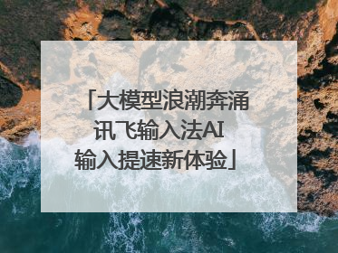 大模型浪潮奔涌 讯飞输入法AI输入提速新体验
