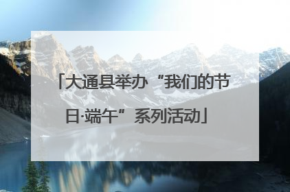 大通县举办“我们的节日·端午”系列活动