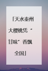 天水秦州大樱桃凭“甘味”香飘全国