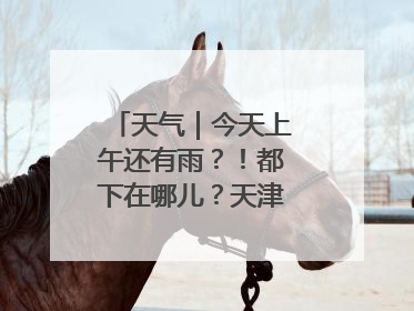 天气｜今天上午还有雨？！都下在哪儿？天津最新预报→