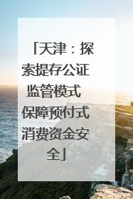 天津：探索提存公证监管模式 保障预付式消费资金安全