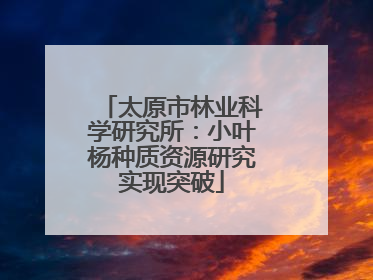 太原市林业科学研究所：小叶杨种质资源研究实现突破