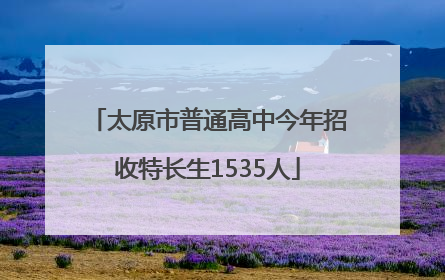 太原市普通高中今年招收特长生1535人