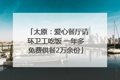 太原：爱心餐厅请环卫工吃饭 一年多免费供餐2万余份