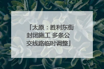 太原：胜利东街封闭施工 多条公交线路临时调整