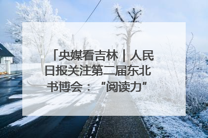 央媒看吉林｜人民日报关注第二届东北书博会：“阅读力”也是“发展力”