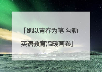 她以青春为笔 勾勒英语教育温暖画卷