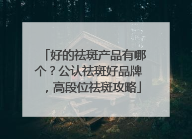 好的祛斑产品有哪个？公认祛斑好品牌，高段位祛斑攻略