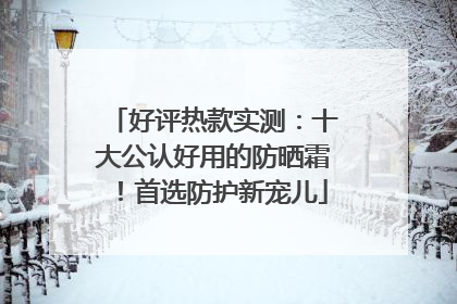 好评热款实测：十大公认好用的防晒霜！首选防护新宠儿