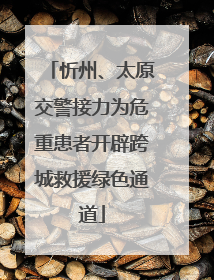 忻州、太原交警接力为危重患者开辟跨城救援绿色通道