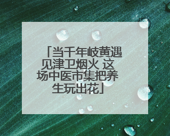 当千年岐黄遇见津卫烟火 这场中医市集把养生玩出花