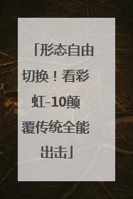 形态自由切换！看彩虹-10颠覆传统全能出击