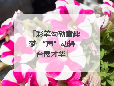 彩笔勾勒童趣梦 “声”动舞台展才华