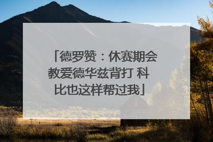德罗赞：休赛期会教爱德华兹背打 科比也这样帮过我