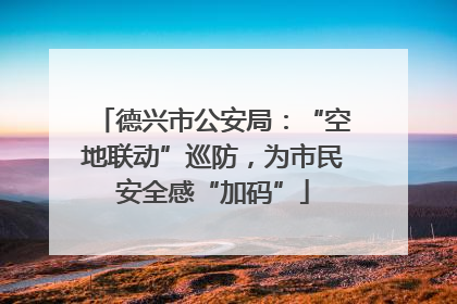 德兴市公安局：“空地联动”巡防，为市民安全感“加码”