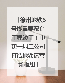 徐州地铁6号线重要配套工程竣工！中建一局二公司打造地铁运营新枢纽