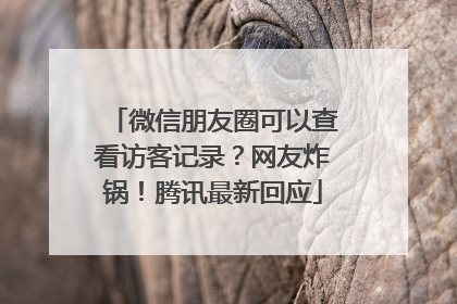 微信朋友圈可以查看访客记录？网友炸锅！腾讯最新回应