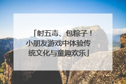 射五毒、包粽子！小朋友游戏中体验传统文化与童趣欢乐