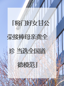 将门好女甘公荣接棒母亲龚全珍 当选全国道德模范