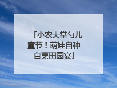 小农夫掌勺儿童节！萌娃自种自烹田园宴