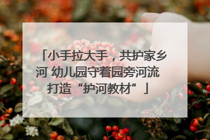 小手拉大手，共护家乡河 幼儿园守着园旁河流打造“护河教材”