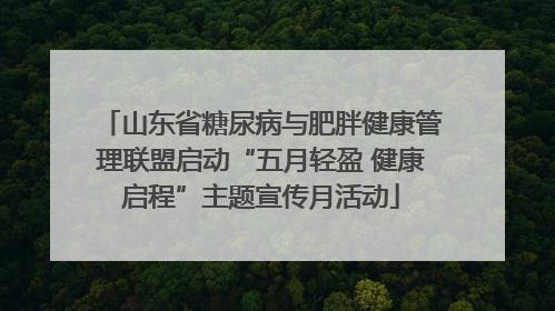 山东省糖尿病与肥胖健康管理联盟启动“五月轻盈 健康启程”主题宣传月活动