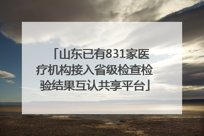 山东已有831家医疗机构接入省级检查检验结果互认共享平台