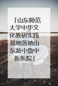 山东师范大学中华文化教研实践基地落地山东新中鲁中医医院