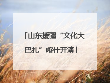 山东援疆“文化大巴扎”喀什开演