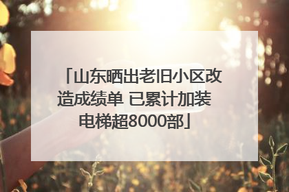 山东晒出老旧小区改造成绩单 已累计加装电梯超8000部