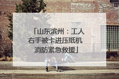 山东滨州：工人右手被卡进压纸机 消防紧急救援