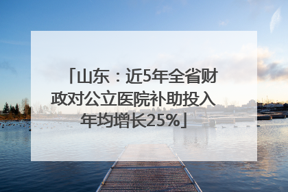 山东：近5年全省财政对公立医院补助投入年均增长25%