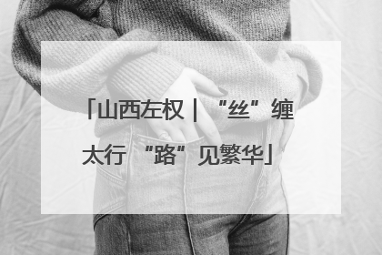 山西左权｜“丝”缠太行 “路”见繁华