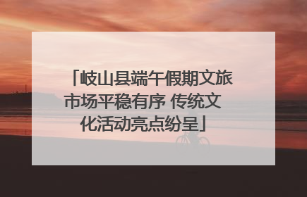 岐山县端午假期文旅市场平稳有序 传统文化活动亮点纷呈
