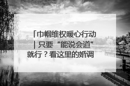 巾帼维权暖心行动｜只要“能说会道”就行？看这里的婚调员如何各显神通→