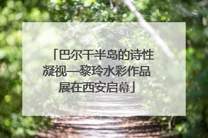 巴尔干半岛的诗性凝视—黎玲水彩作品展在西安启幕