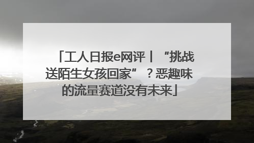工人日报e网评丨“挑战送陌生女孩回家”？恶趣味的流量赛道没有未来