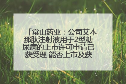 常山药业：公司艾本那肽注射液用于2型糖尿病的上市许可申请已获受理 能否上市及获批时间存在不确定性