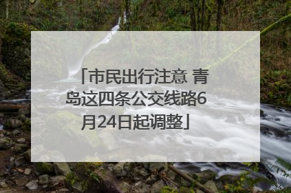 市民出行注意 青岛这四条公交线路6月24日起调整
