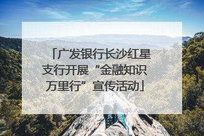广发银行长沙红星支行开展“金融知识万里行”宣传活动