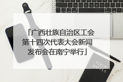 广西壮族自治区工会第十四次代表大会新闻发布会在南宁举行