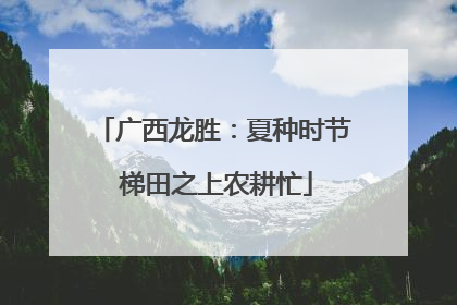 广西龙胜：夏种时节 梯田之上农耕忙
