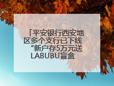 平安银行西安地区多个支行已下线“新户存5万元送LABUBU盲盒”活动