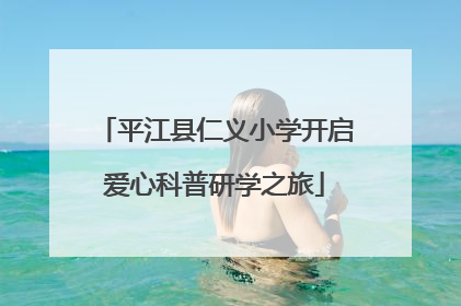 平江县仁义小学开启爱心科普研学之旅