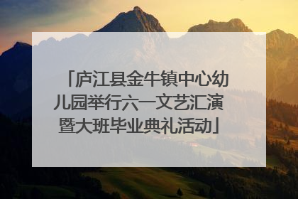 庐江县金牛镇中心幼儿园举行六一文艺汇演暨大班毕业典礼活动